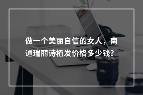 做一个美丽自信的女人，南通瑞丽诗植发价格多少钱？