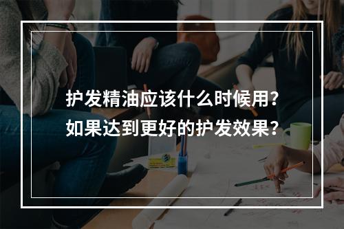 护发精油应该什么时候用？如果达到更好的护发效果？