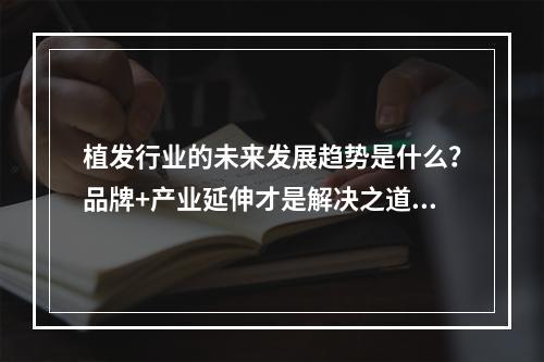 植发行业的未来发展趋势是什么？品牌+产业延伸才是解决之道！