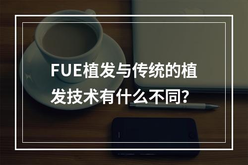 FUE植发与传统的植发技术有什么不同？