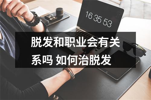 脱发和职业会有关系吗 如何治脱发