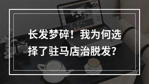 长发梦碎！我为何选择了驻马店治脱发？