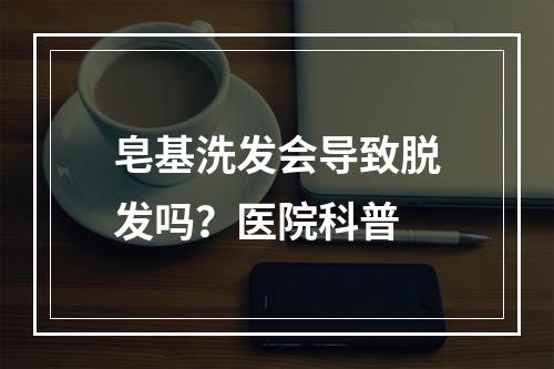 皂基洗发会导致脱发吗？医院科普