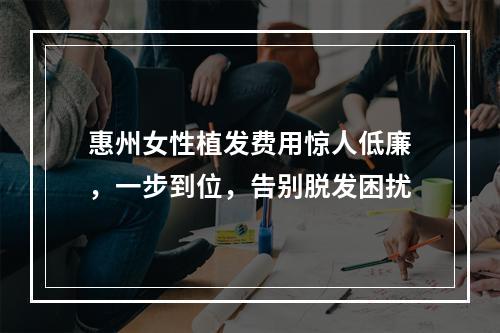 惠州女性植发费用惊人低廉，一步到位，告别脱发困扰