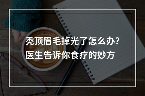 秃顶眉毛掉光了怎么办？医生告诉你食疗的妙方