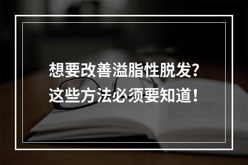 想要改善溢脂性脱发？这些方法必须要知道！