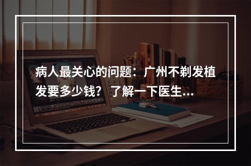 病人最关心的问题：广州不剃发植发要多少钱？ 了解一下医生的看法