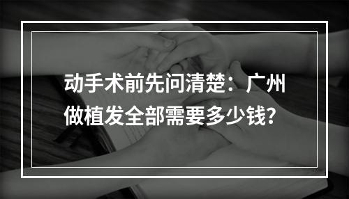 动手术前先问清楚：广州做植发全部需要多少钱？