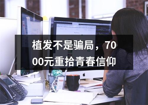 植发不是骗局，7000元重拾青春信仰