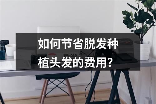 如何节省脱发种植头发的费用？