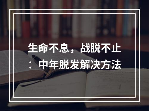 生命不息，战脱不止：中年脱发解决方法