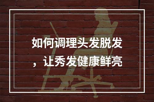 如何调理头发脱发，让秀发健康鲜亮