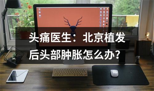 头痛医生：北京植发后头部肿胀怎么办？