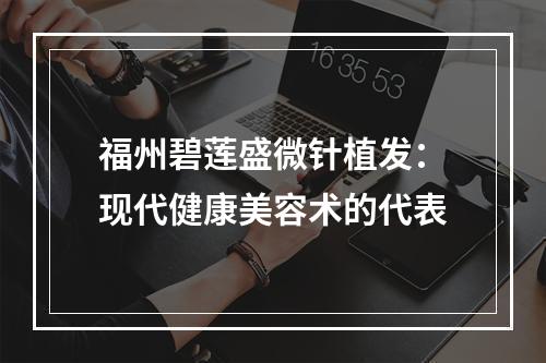 福州碧莲盛微针植发：现代健康美容术的代表