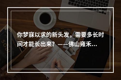 你梦寐以求的新头发，需要多长时间才能长出来？——佛山雍禾植发后多久新头发开始长出来？