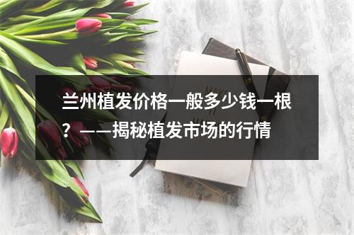 兰州植发价格一般多少钱一根？——揭秘植发市场的行情