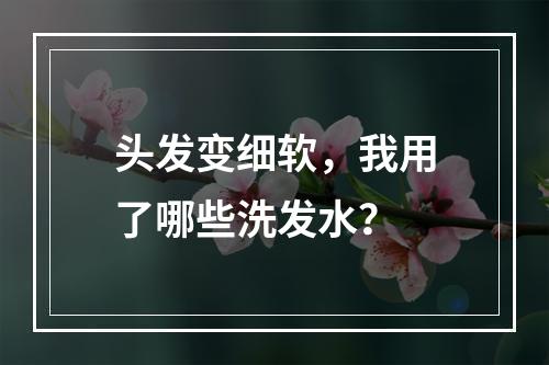 头发变细软，我用了哪些洗发水？