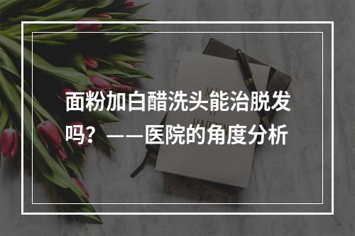 面粉加白醋洗头能治脱发吗？——医院的角度分析