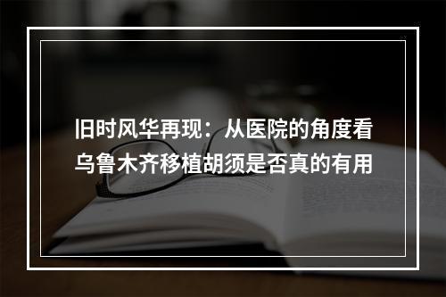 旧时风华再现：从医院的角度看乌鲁木齐移植胡须是否真的有用