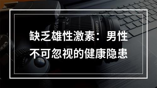 缺乏雄性激素：男性不可忽视的健康隐患