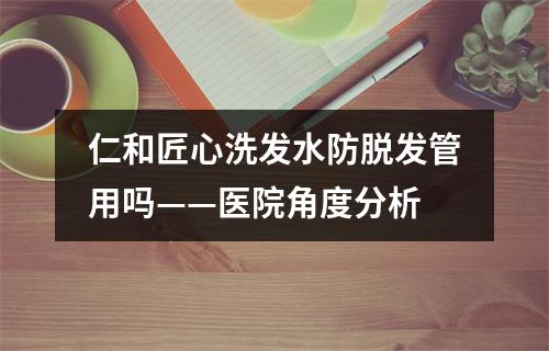 仁和匠心洗发水防脱发管用吗——医院角度分析