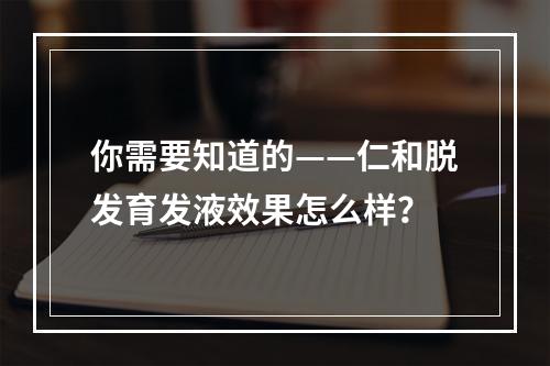 你需要知道的——仁和脱发育发液效果怎么样？