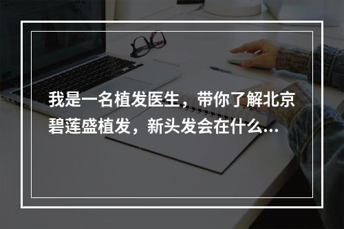 我是一名植发医生，带你了解北京碧莲盛植发，新头发会在什么时候长出来？