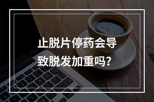 止脱片停药会导致脱发加重吗？