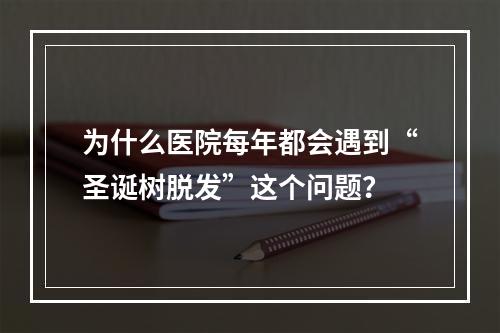 为什么医院每年都会遇到“圣诞树脱发”这个问题？