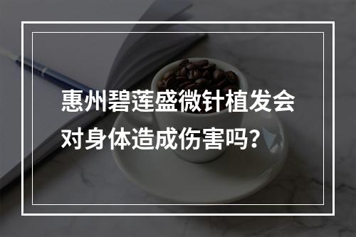 惠州碧莲盛微针植发会对身体造成伤害吗？