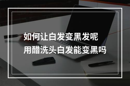 如何让白发变黑发呢 用醋洗头白发能变黑吗