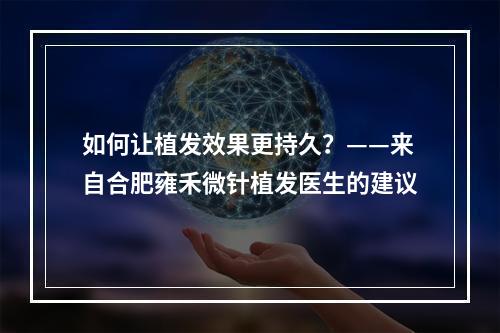 如何让植发效果更持久？——来自合肥雍禾微针植发医生的建议