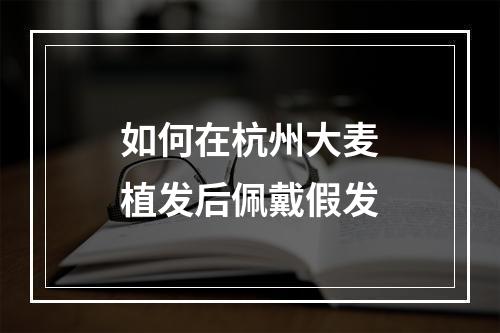 如何在杭州大麦植发后佩戴假发