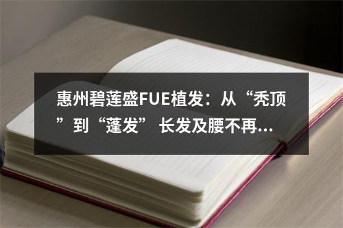 惠州碧莲盛FUE植发：从“秃顶”到“蓬发” 长发及腰不再是梦想