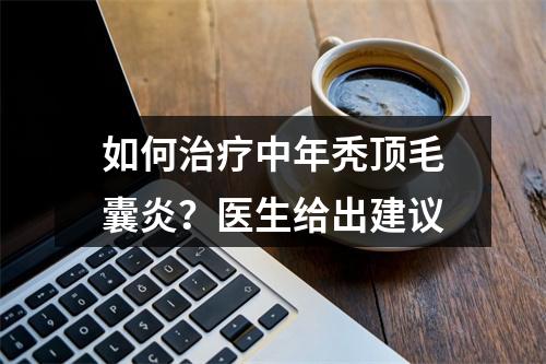 如何治疗中年秃顶毛囊炎？医生给出建议