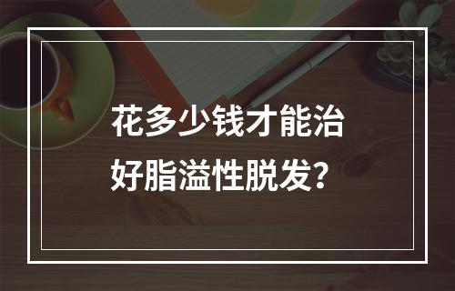 花多少钱才能治好脂溢性脱发？