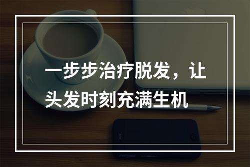 一步步治疗脱发，让头发时刻充满生机