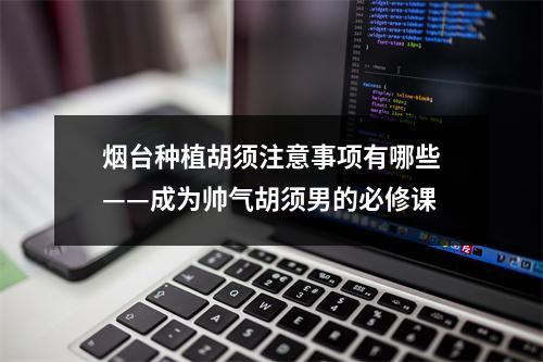 烟台种植胡须注意事项有哪些——成为帅气胡须男的必修课