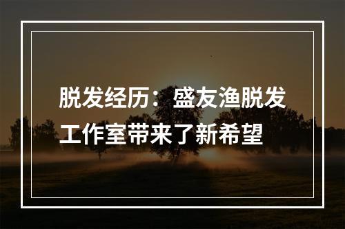 脱发经历：盛友渔脱发工作室带来了新希望