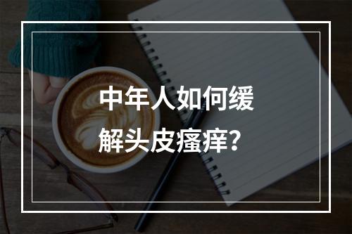 中年人如何缓解头皮瘙痒？