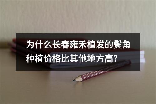 为什么长春雍禾植发的鬓角种植价格比其他地方高？