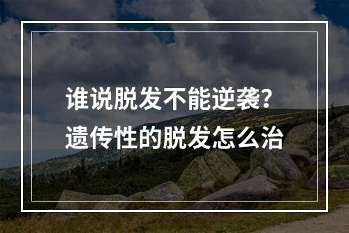 谁说脱发不能逆袭？遗传性的脱发怎么治