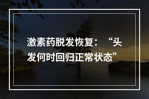 激素药脱发恢复：“头发何时回归正常状态”