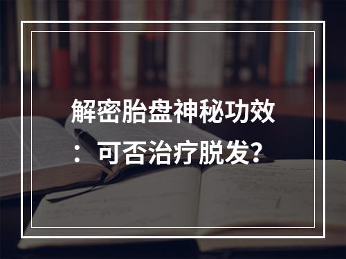 解密胎盘神秘功效：可否治疗脱发？