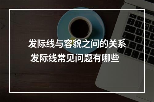 发际线与容貌之间的关系 发际线常见问题有哪些