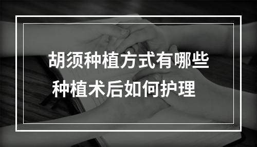 胡须种植方式有哪些 种植术后如何护理