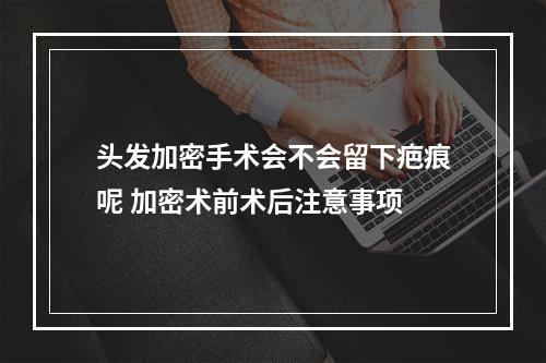 头发加密手术会不会留下疤痕呢 加密术前术后注意事项