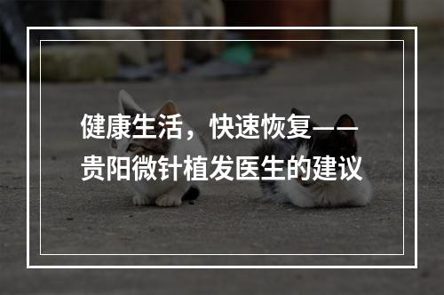 健康生活，快速恢复——贵阳微针植发医生的建议