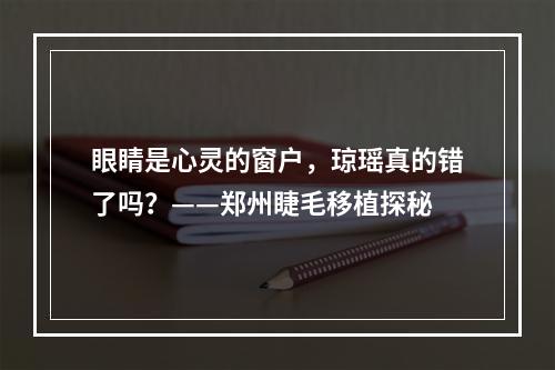 眼睛是心灵的窗户，琼瑶真的错了吗？——郑州睫毛移植探秘