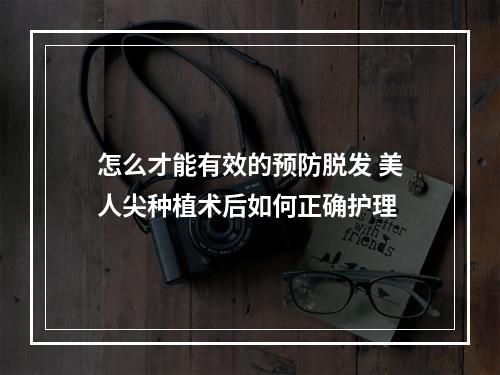 怎么才能有效的预防脱发 美人尖种植术后如何正确护理